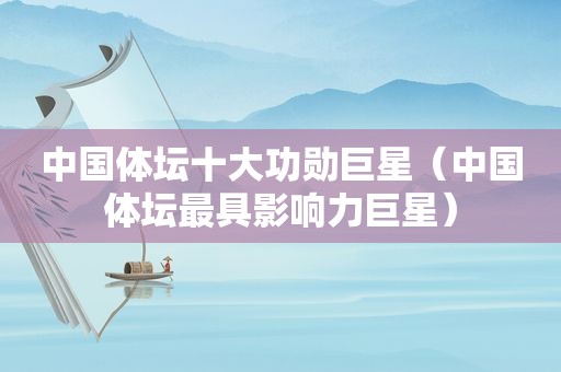 中国体坛十大功勋巨星（中国体坛最具影响力巨星）