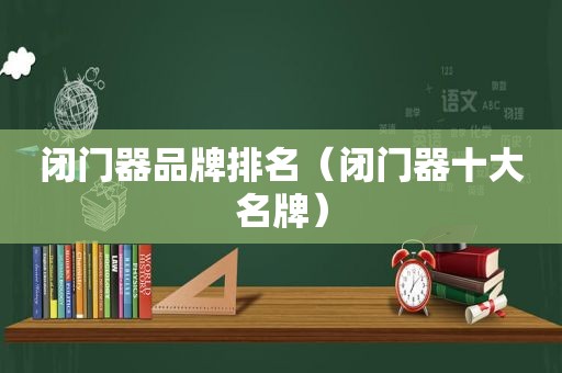 闭门器品牌排名（闭门器十大名牌）