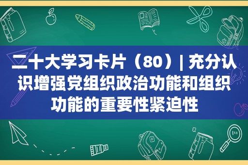 二十大学习卡片（80）| 充分认识增强党组织政治功能和组织功能的重要性紧迫性