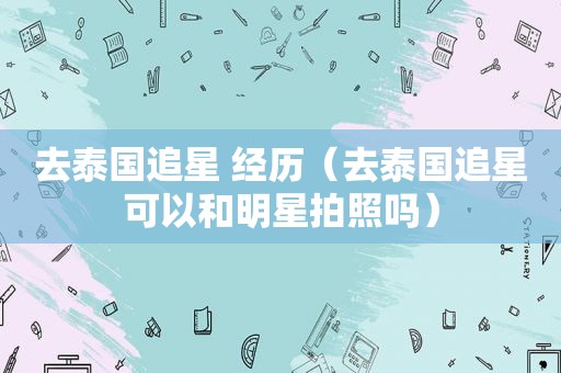 去泰国追星 经历（去泰国追星可以和明星拍照吗）