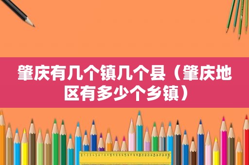 肇庆有几个镇几个县（肇庆地区有多少个乡镇）
