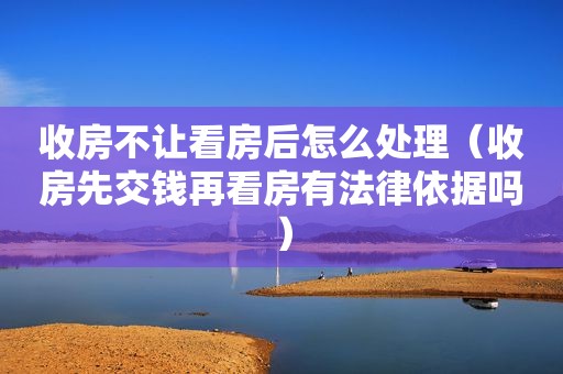 收房不让看房后怎么处理（收房先交钱再看房有法律依据吗）