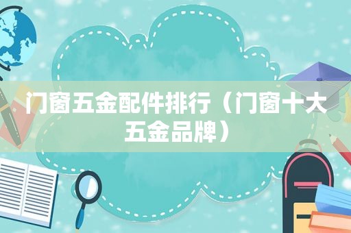 门窗五金配件排行（门窗十大五金品牌）
