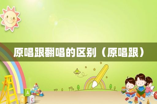 原唱跟翻唱的区别（原唱跟）