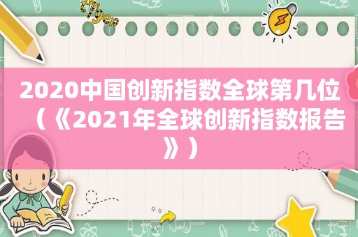 2020中国创新指数全球第几位（《2021年全球创新指数报告》）