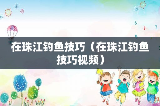 在珠江钓鱼技巧（在珠江钓鱼技巧视频）