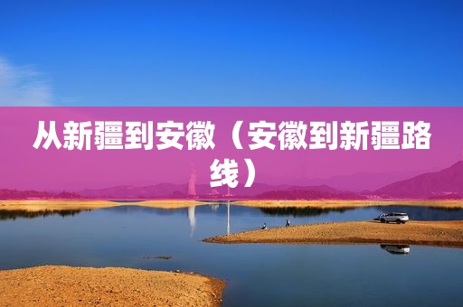 从新疆到安徽（安徽到新疆路线）