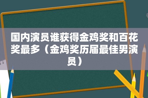 国内演员谁获得金鸡奖和百花奖最多（金鸡奖历届最佳男演员）