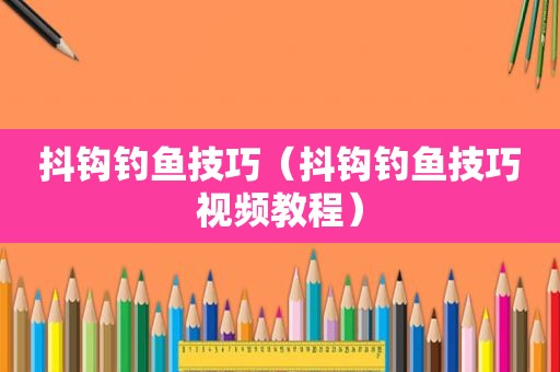 抖钩钓鱼技巧（抖钩钓鱼技巧视频教程）