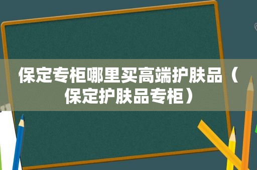 保定专柜哪里买高端护肤品（保定护肤品专柜）