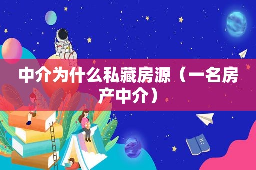 中介为什么私藏房源（一名房产中介）