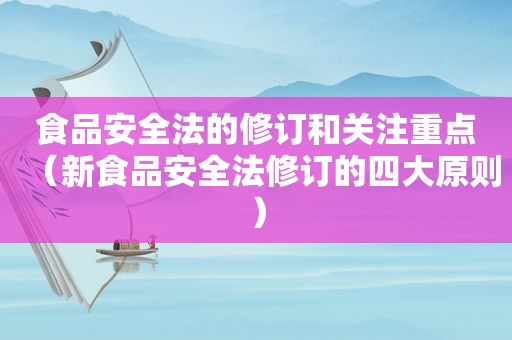 食品安全法的修订和关注重点（新食品安全法修订的四大原则）