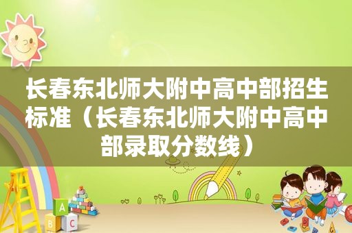 长春东北师大附中高中部招生标准（长春东北师大附中高中部录取分数线）