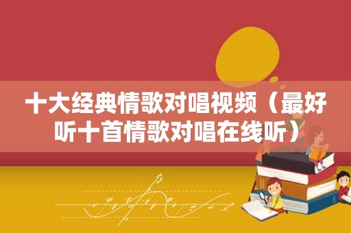 十大经典情歌对唱视频（最好听十首情歌对唱在线听）