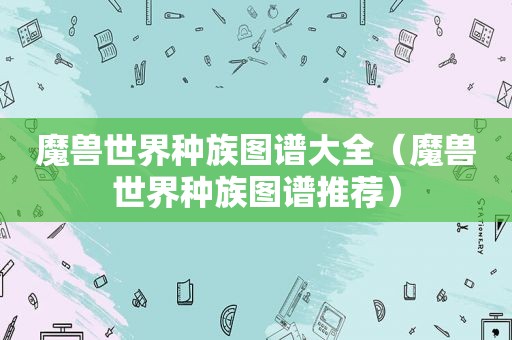魔兽世界种族图谱大全（魔兽世界种族图谱推荐）