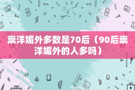 崇洋 *** 多数是70后（90后崇洋 *** 的人多吗）