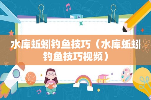 水库蚯蚓钓鱼技巧（水库蚯蚓钓鱼技巧视频）