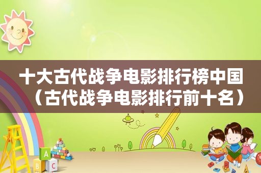 十大古代战争电影排行榜中国（古代战争电影排行前十名）