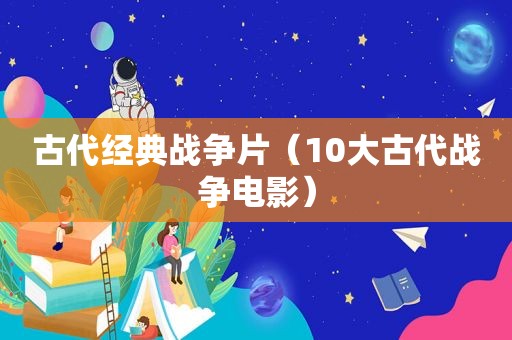 古代经典战争片（10大古代战争电影）