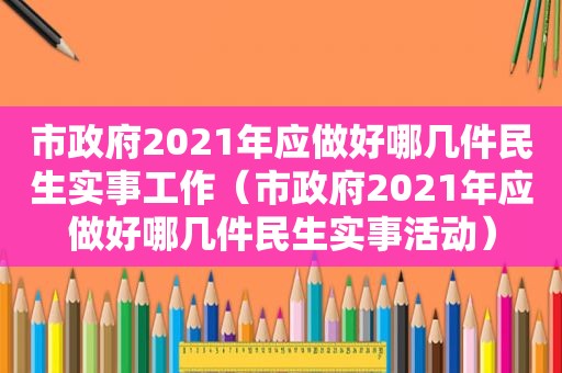 市 *** 2021年应做好哪几件民生实事工作（市 *** 2021年应做好哪几件民生实事活动）
