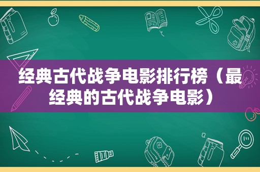 经典古代战争电影排行榜（最经典的古代战争电影）