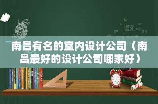 南昌有名的室内设计公司（南昌最好的设计公司哪家好）
