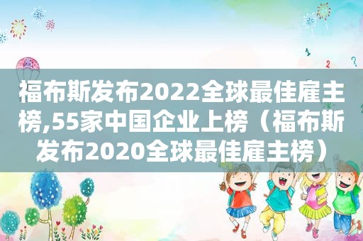 福布斯发布2022全球最佳雇主榜,55家中国企业上榜（福布斯发布2020全球最佳雇主榜）