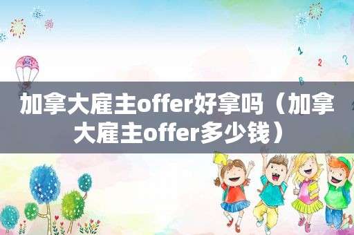加拿大雇主offer好拿吗（加拿大雇主offer多少钱）