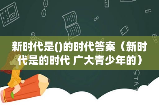 新时代是()的时代答案（新时代是的时代 广大青少年的）