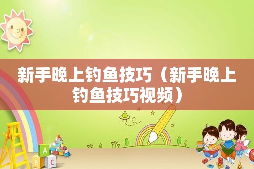 新手晚上钓鱼技巧（新手晚上钓鱼技巧视频）