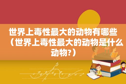 世界上毒性最大的动物有哪些（世界上毒性最大的动物是什么动物?）