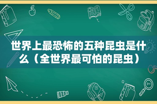 世界上最恐怖的五种昆虫是什么（全世界最可怕的昆虫）