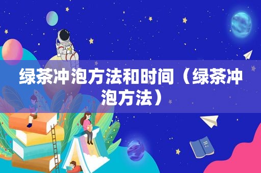 绿茶冲泡方法和时间（绿茶冲泡方法）