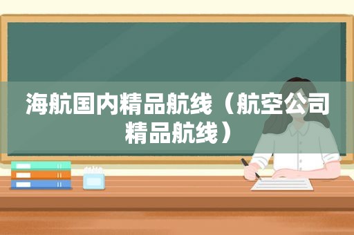 海航国内精品航线（航空公司精品航线）