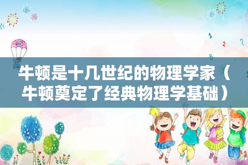 牛顿是十几世纪的物理学家（牛顿奠定了经典物理学基础）