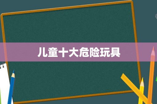 儿童十大危险玩具