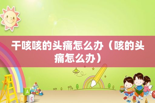 干咳咳的头痛怎么办（咳的头痛怎么办）
