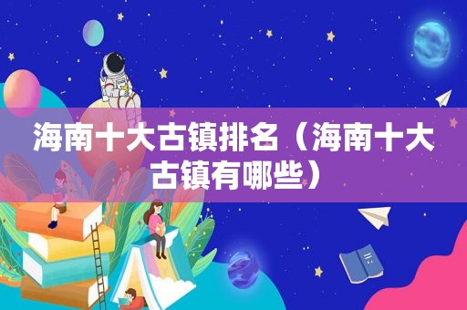 海南十大古镇排名（海南十大古镇有哪些）