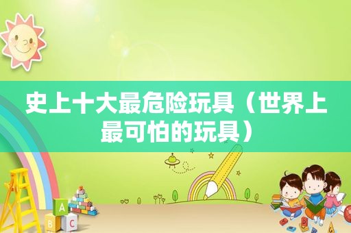 史上十大最危险玩具（世界上最可怕的玩具）