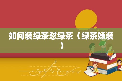 如何装绿茶怼绿茶（绿茶婊装）