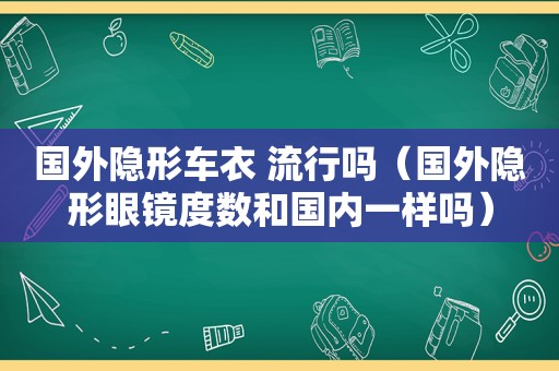 国外隐形车衣 流行吗（国外隐形眼镜度数和国内一样吗）