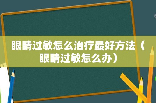 眼睛过敏怎么治疗最好方法（眼睛过敏怎么办）