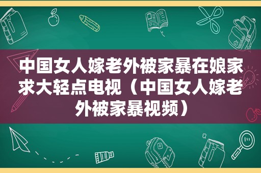 中国女人嫁老外被家暴在娘家求大轻点电视（中国女人嫁老外被家暴视频）