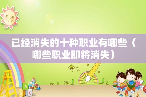 已经消失的十种职业有哪些（哪些职业即将消失）