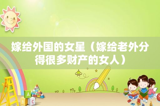 嫁给外国的女星（嫁给老外分得很多财产的女人）