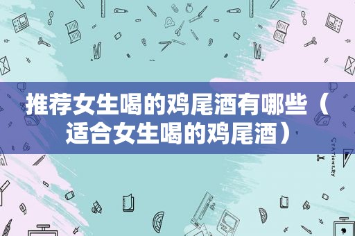 推荐女生喝的鸡尾酒有哪些（适合女生喝的鸡尾酒）