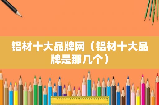 铝材十大品牌网（铝材十大品牌是那几个）