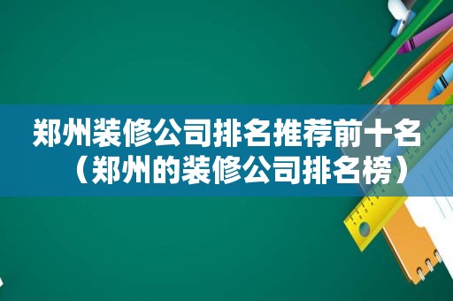 郑州装修公司排名推荐前十名（郑州的装修公司排名榜）