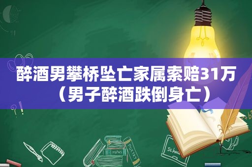 醉酒男攀桥坠亡家属索赔31万（男子醉酒跌倒身亡）