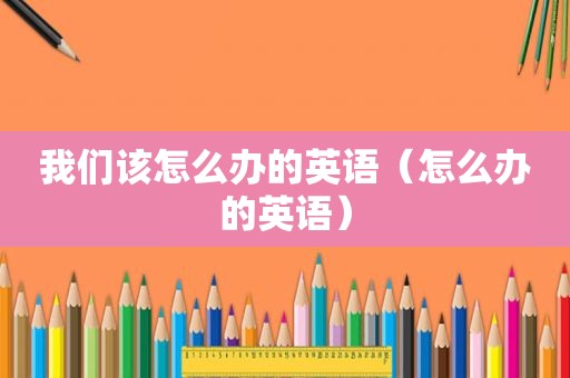 我们该怎么办的英语（怎么办的英语）